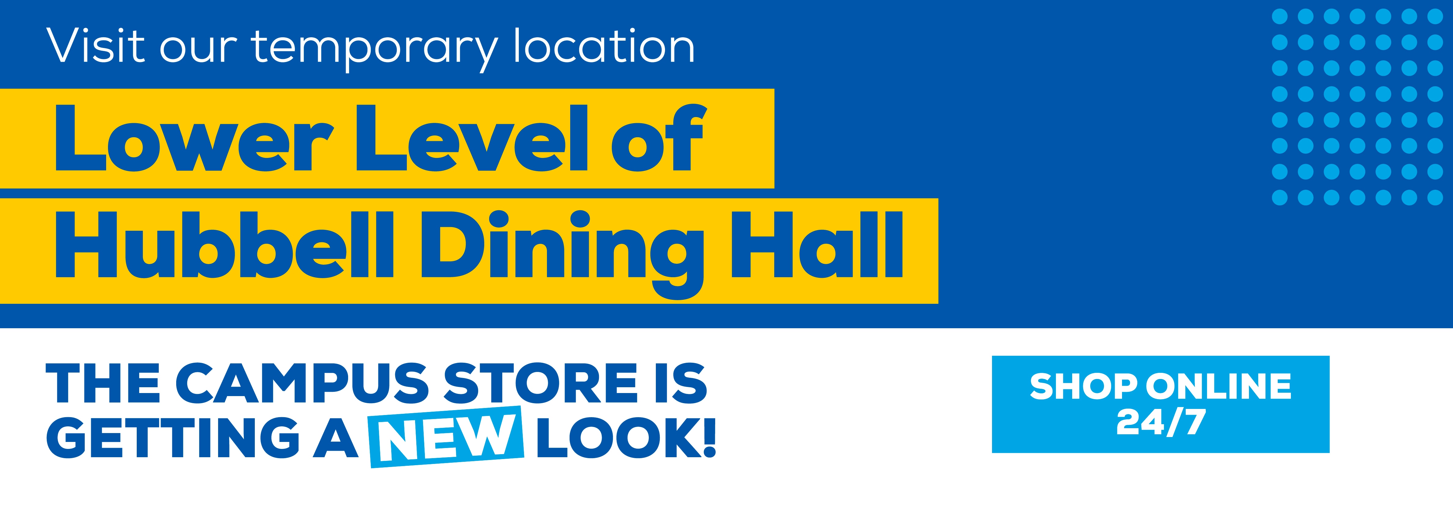 Visit our temporary location Lower Level of Hubbell Dining Hall The campus store is getting a new look! Shop Online 24/7