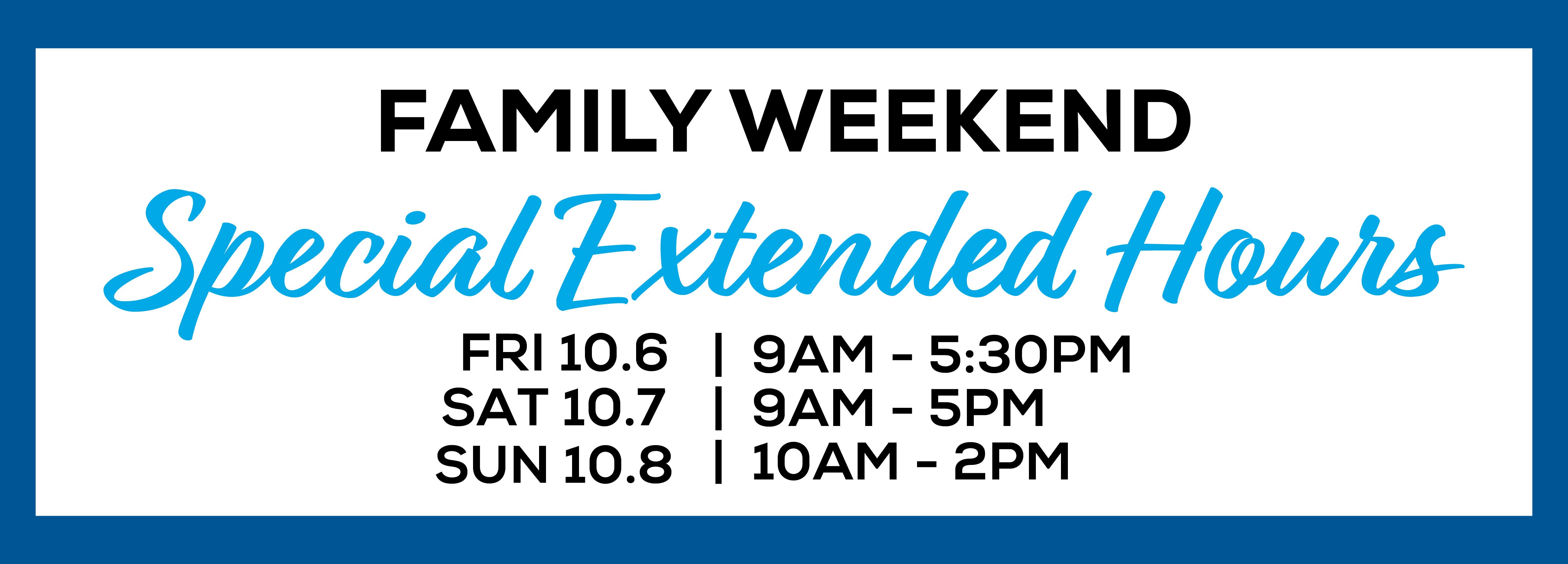 FAMILY WEEKEND SPECIAL EXTENDED HOURS FRI 10.6 | 9AM - 5:30PM SAT 10.7 | 9AM - 5PM SUN 10.8 | 10AM - 2PM