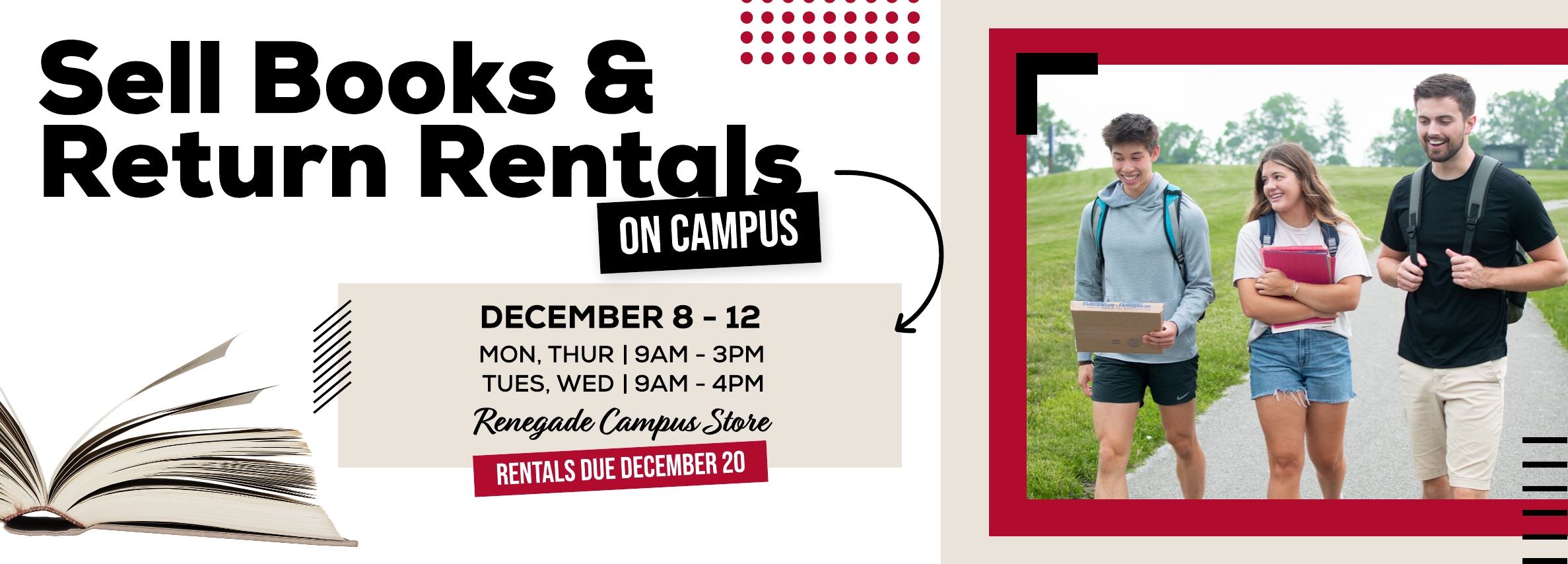 Sell Books & Return Rentals On Campus! December 8 - 12. Monday, Thursday 9am - 3pm. Tuesday, Wednesday 9am - 4pm. Renegade Campus store