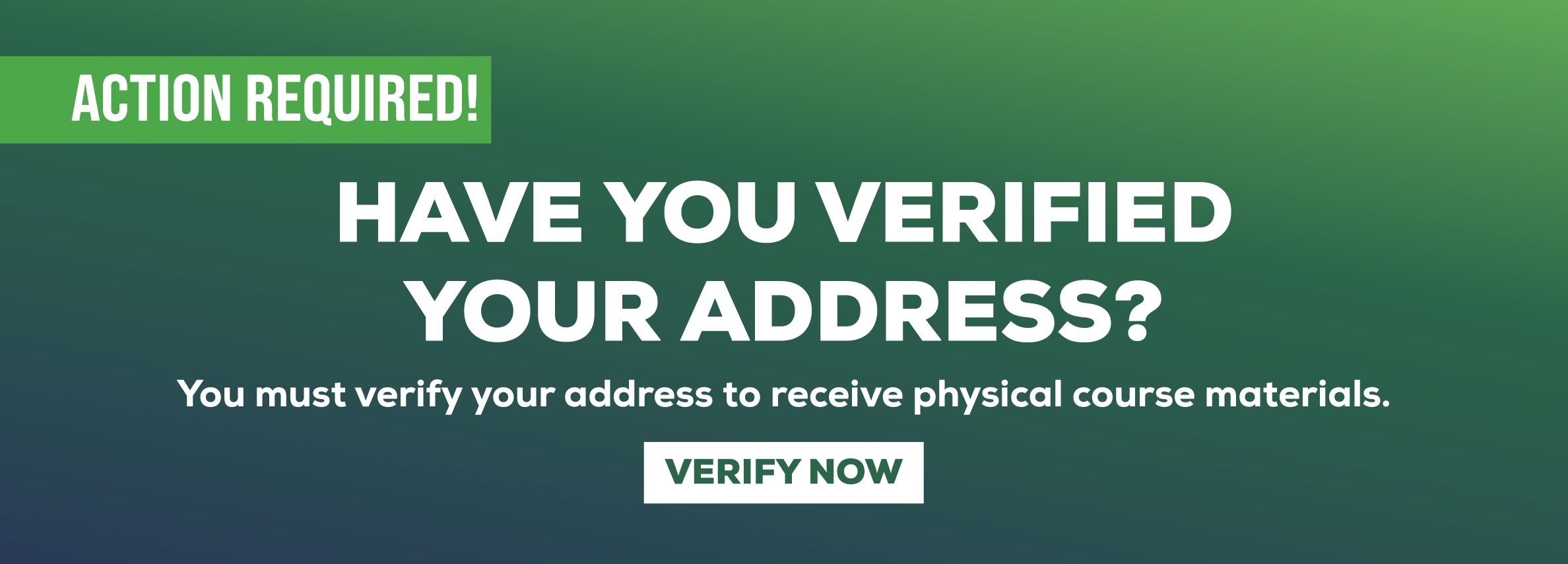 ACTION REQUIRED! Have you verified your address? You must verify your address to receive physical course materials. Verify Now
