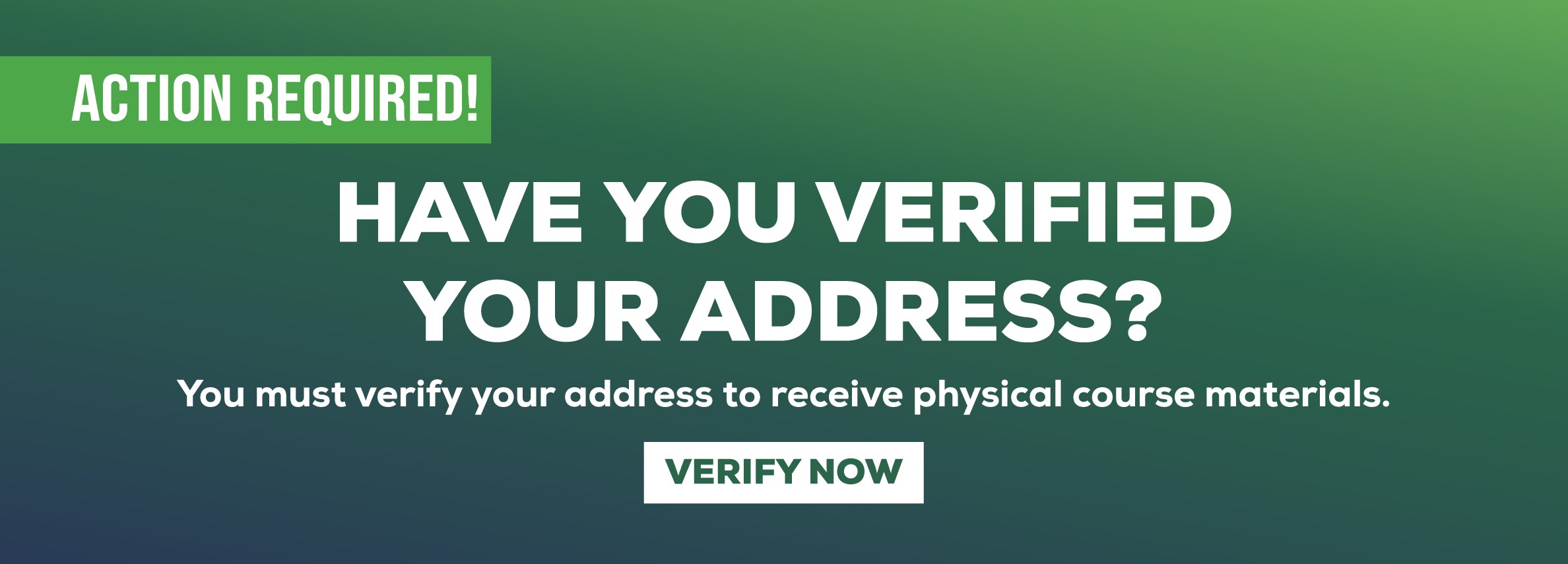 ACTION REQUIRED! Have you verified your address? You must verify your address to receive physical course materials. Verify Now