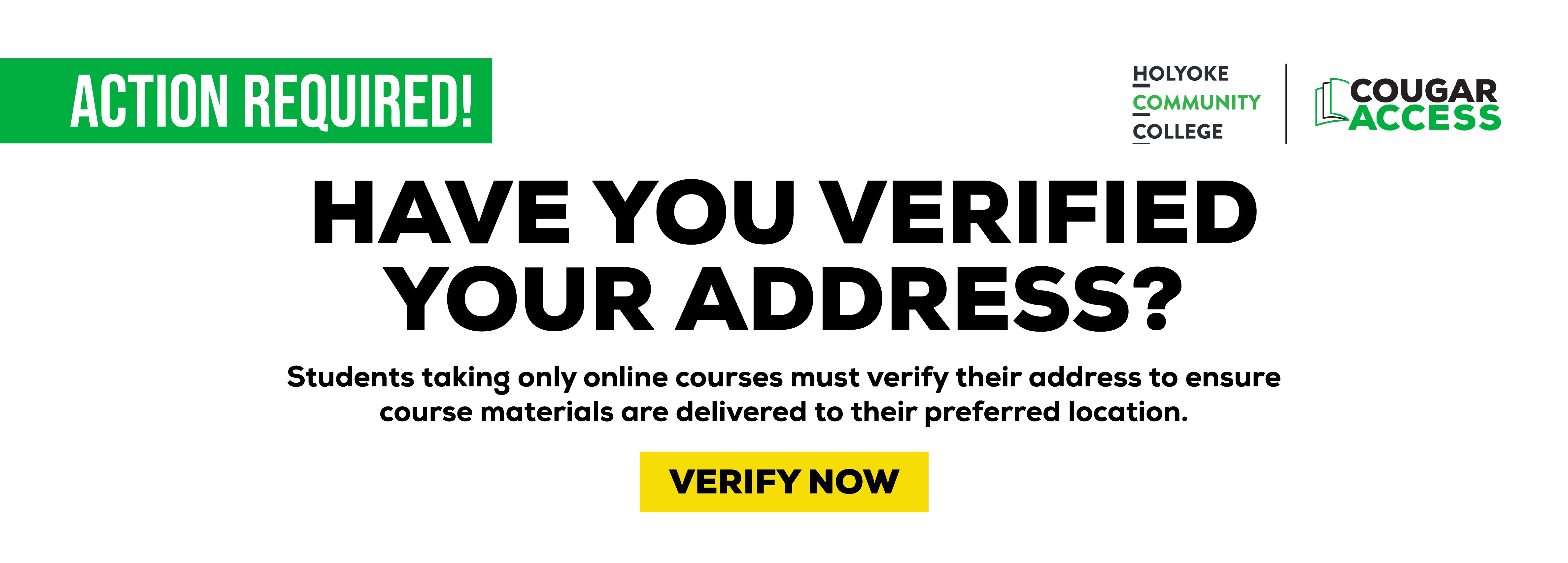 ACTION REQUIRED! HOLYOKE COMMUNITY COLLEGE COUGAR ACCESS HAVE YOU VERIFIED YOUR ADDRESS? Students taking only online courses must verify their address to ensure course materials are delivered to their preferred location. VERIFY NOW
