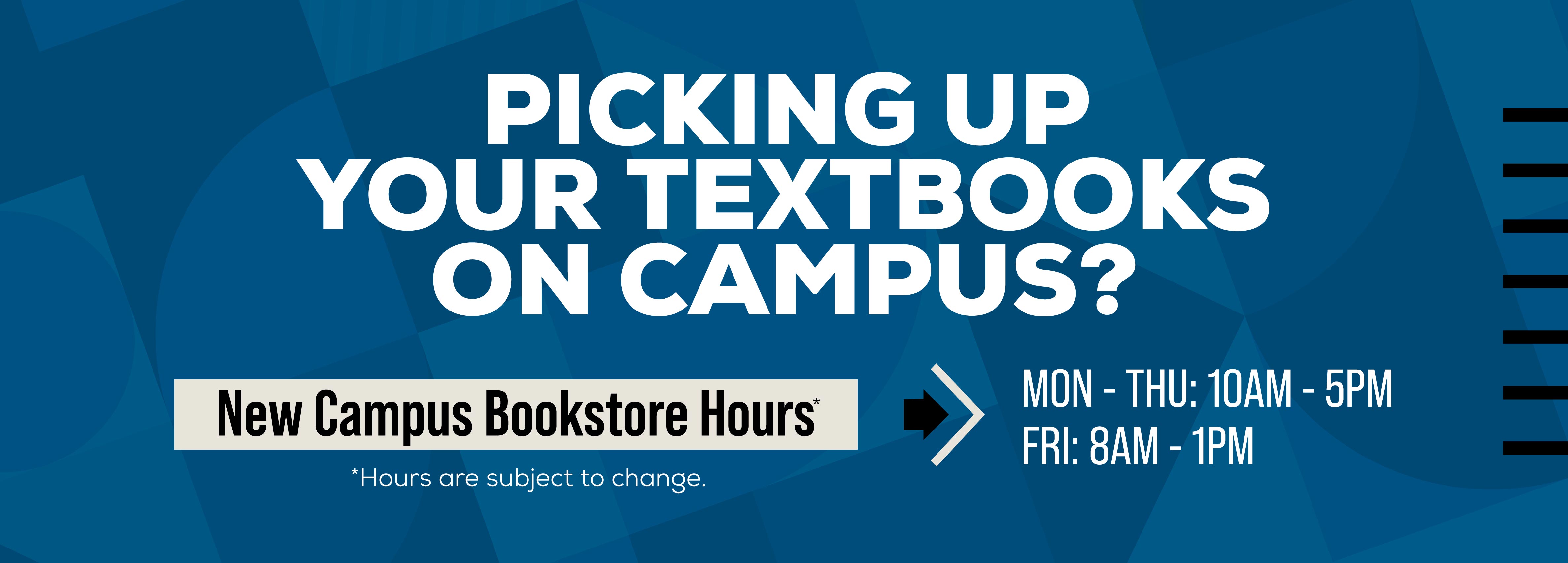 Picking up your textbooks on campus? New Campus Bookstore Hours* Monday-Thursday 10AM-5PM Friday 8AM-1PM *Hours are subject to change