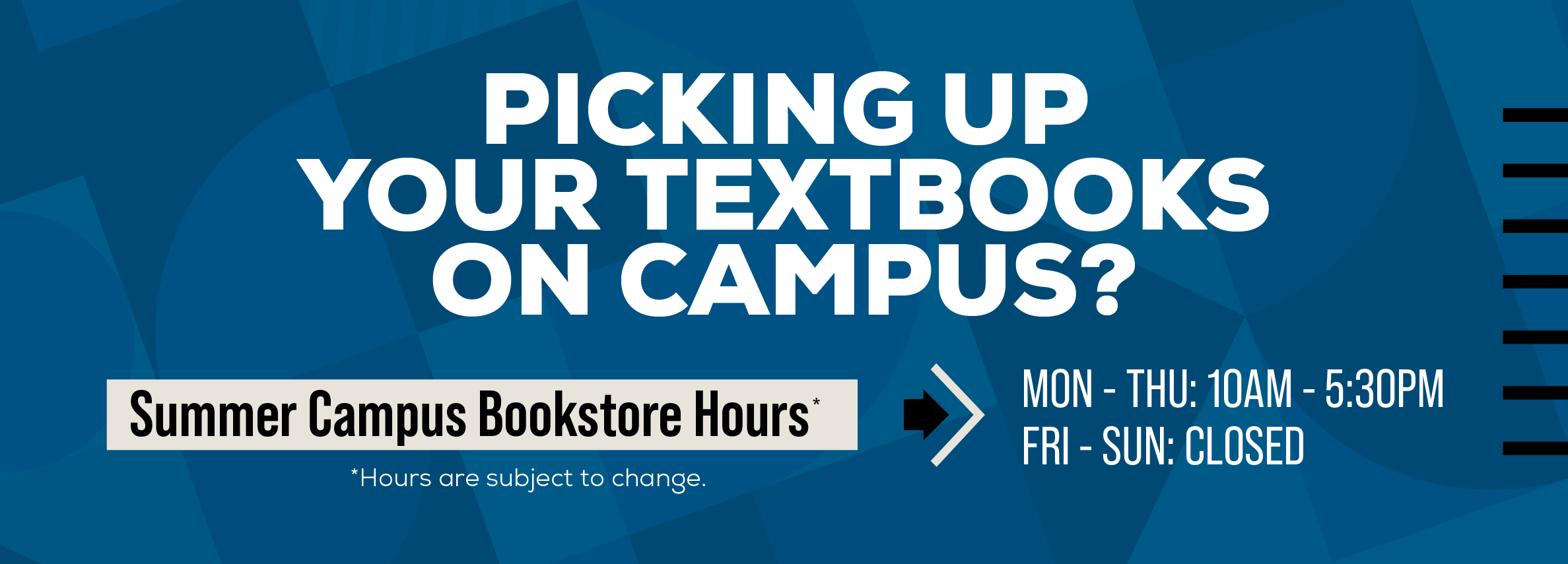 Picking up your textbooks on campus? Summer Campus Bookstore Hours: Monday through Thursday: 10am to 5:30pm. Friday through Sunday: Closed. *Hours are subject to change.