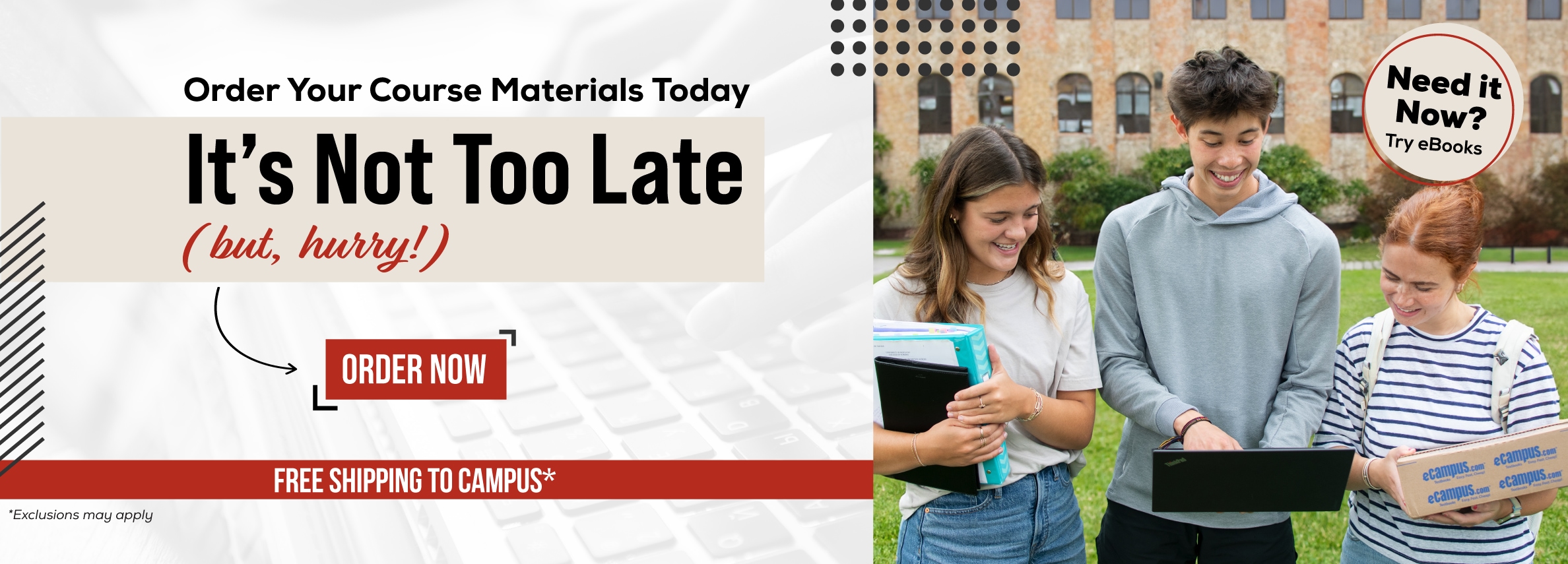 Order Your Course Materials Today. Itâ€™s Not Too Late (but, hurry!) Order Now. Free shipping to campus*. Need it now? Try eBooks. *Exclusions may apply