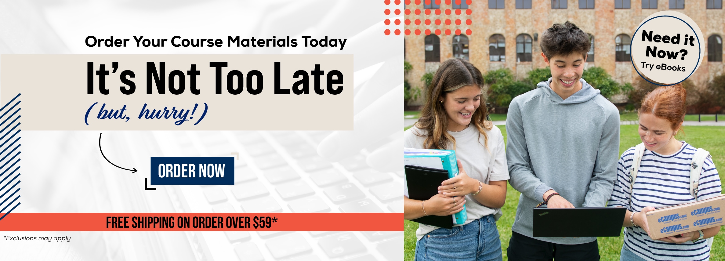 Order Your Course Materials Today. Itâ€™s Not Too Late (but, hurry!) Order Now. Free shipping on order over $59*. Need it now? Try eBooks. *Exclusions may apply