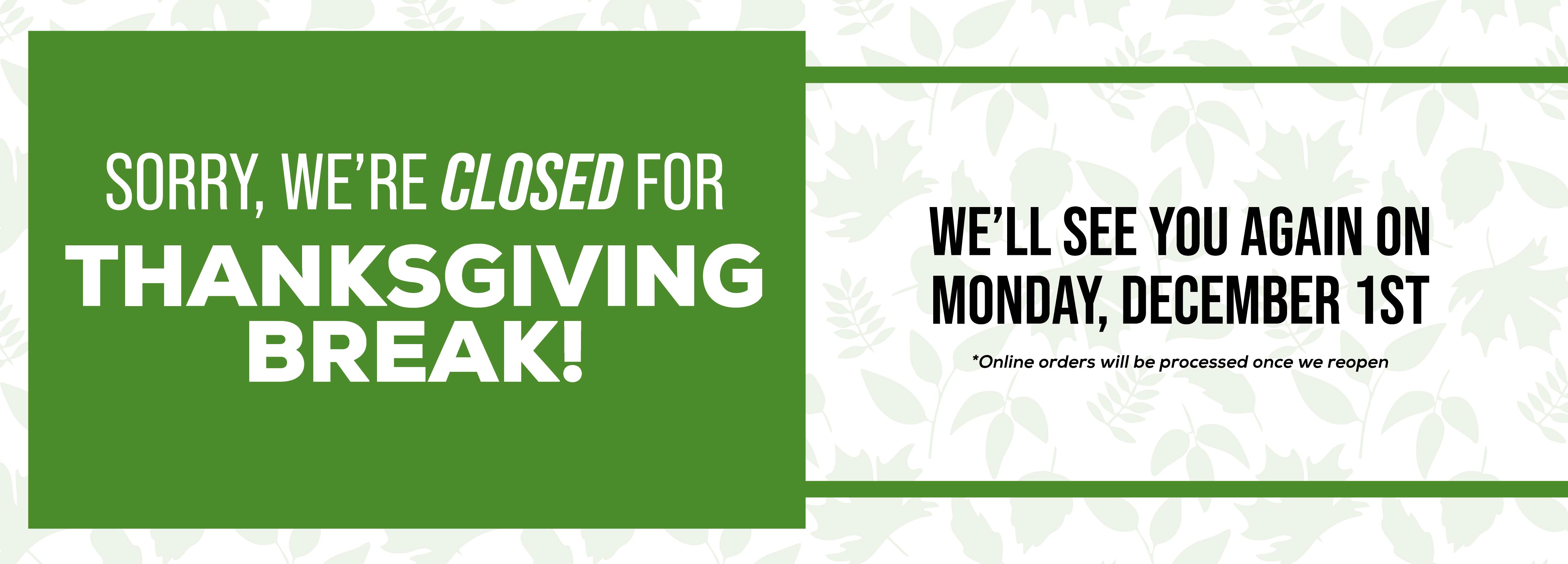 Sorry, we're CLOSED for THANKSGIVING BREAK! We'll see you again on Monday, December 1st *Online orders will be processed once we reopen.
