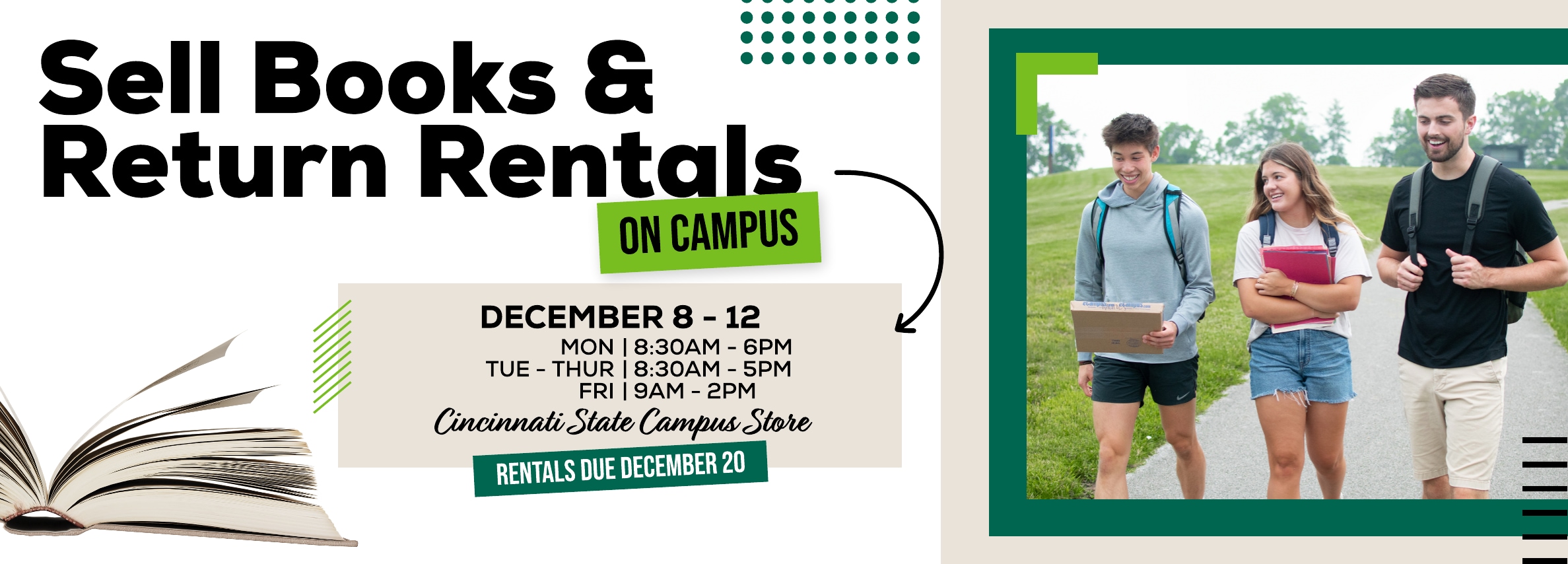 Sell books and return rentals on campus! December 8 - 12. Mon: 8:30am - 6pm, Tues - Thur: 8:30am - 5pm, Fri: 9am - 2pm. Cincinnati State Campus store