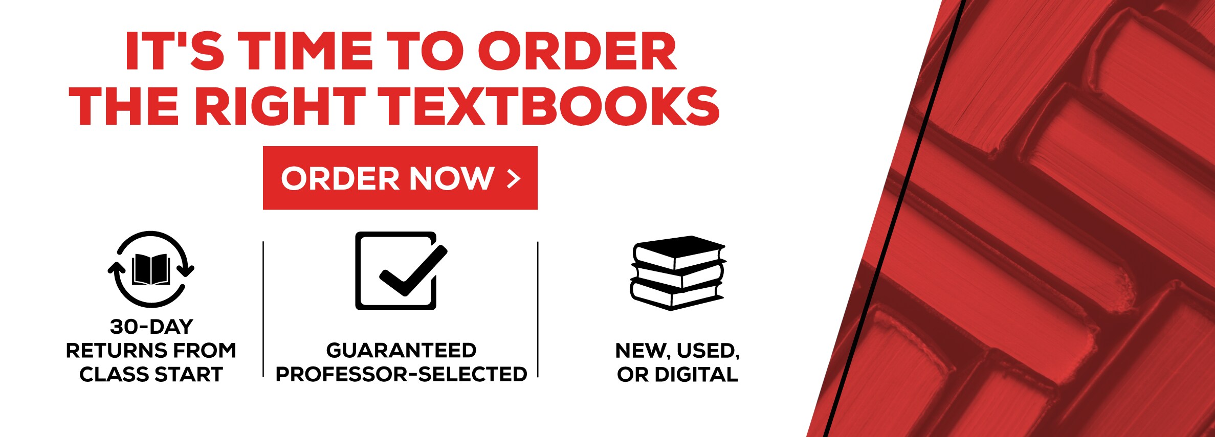 ItÃ¢â‚¬â„¢s time to order the right textbooks. Order now. 30-day returns from class start. Guaranteed professor-selected. New, Used, or digital.