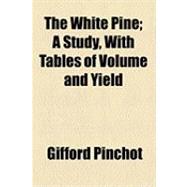 The White Pine: A Study, With Tables of Volume and Yield