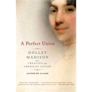 A Perfect Union: Dolley Madison and the Creation of the American Nation