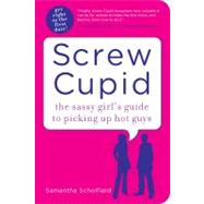 Screw Cupid : The Sassy Girl's Guide to Picking up Hot Guys