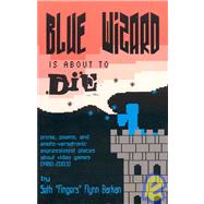 Blue Wizard Is about to Die! : Prose, Poems, and Emoto-Versatronic Expressionist Pieces about Video Games (1980-2003)