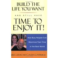 Build the Life You Want and Still Have Time to Enjoy It!: How Busy People Can Maximize Their Time in the Real World