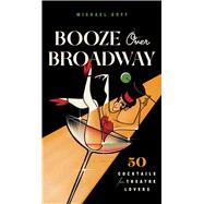 Booze Over Broadway 50 Cocktails for Theatre Lovers