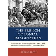 The French Colonial Imagination Writing the Indian Uprisings, 1857-1858, from Second Empire to Third Republic