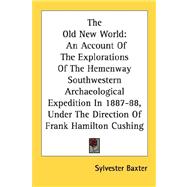 The Old New World: An Account of the Explorations of the Hemenway Southwestern Archaeological Expedition in 1887-88, Under the Direction of Frank Hamilton Cushing