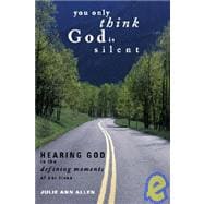 You Only Think God Is Silent : Hearing God in the Defining Moments of Our Lives