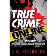 True Crime Online Shocking Stories of Scamming, Stalking, Murder, and Mayhem