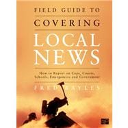 Field Guide to Covering Local News : How to Report on Cops, Courts, Schools, Emergencies, and Government