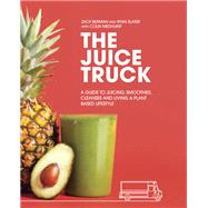 The Juice Truck A Guide to Juicing, Smoothies, Cleanses and Living a Plant-Based Lifestyle