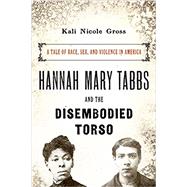 Hannah Mary Tabbs and the Disembodied Torso A Tale of Race, Sex, and Violence in America