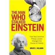 The Man Who Stalked Einstein How Nazi Scientist Philipp Lenard Changed the Course of History
