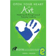 Open Your Heart with Art : Mastering Life Through Love of Everyday Creativity