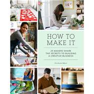 How to Make It 25 Makers Share the Secrets to Building a Creative Business (Art Books, Graphic Design Books, Books About Artists)