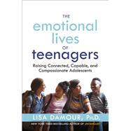 The Emotional Lives of Teenagers Raising Connected, Capable, and Compassionate Adolescents