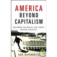 America Beyond Capitalism : Reclaiming Our Wealth, Our Liberty, and Our Democracy