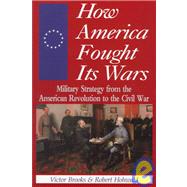 How America Fought Its Wars: Military Strategy Fron the American Revolutiion to the Civil War