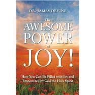 The Awesome Power of Joy! How You Can Be Filled with Joy and Empowered by God the Holy Spirit