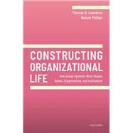 Constructing Organizational Life How Social-Symbolic Work Shapes Selves, Organizations, and Institutions