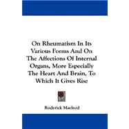 On Rheumatism in Its Various Forms and on the Affections of Internal Organs, More Especially the Heart and Brain, to Which It Gives Rise