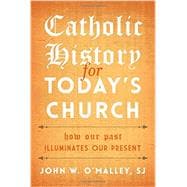 Catholic History for Today's Church How Our Past Illuminates Our Present