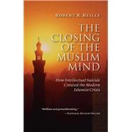 The Closing of the Muslim Mind: How Intellectual Suicide Created the Modern Islamist Crisis