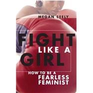 Fight Like a Girl : How to Be a Fearless Feminist