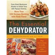 The Essential Dehydrator: From Dried Mushroom Risotto to Grilled Tuna With Papaya Chutney, More Than 100 Recipes Bursting With Fresh Flavor