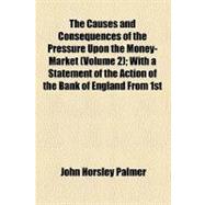 The Causes and Consequences of the Pressure upon the Money-market: With a Statement of the Action of the Bank of England from 1st October, 1833, to the 27th December, 1836