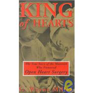 King of Hearts : The True Story of the Maverick Who Pioneered Open Heart Surgery