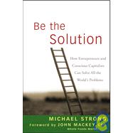 Be the Solution How Entrepreneurs and Conscious Capitalists Can Solve All the World's Problems