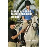 George H. Morris Teaches Beginners to Ride : A Clinic for Instructors, Parents, and Students