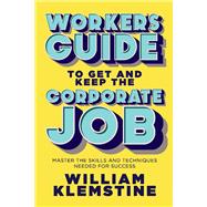Worker's Guide to Get and Keep the Corporate Job Master the Skills and Techniques Needed for Success