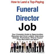 How to Land a Top-Paying Funeral Director Job : Your Complete Guide to Opportunities, Resumes and Cover Letters, Interviews, Salaries, Promotions, What to Expect from Recruiters and More!
