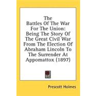 Battles of the War for the Union : Being the Story of the Great Civil War from the Election of Abraham Lincoln to the Surrender at Appomattox (1897