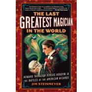 The Last Greatest Magician in the World Howard Thurston Versus Houdini & the Battles of the American Wizards