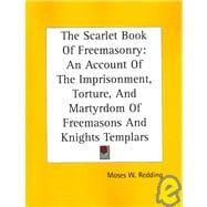 The Scarlet Book of Freemasonry: An Account of the Imprisonment, Torture, And Martyrdom of Freemasons And Knights Templars