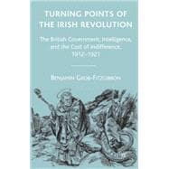 Turning Points of the Irish Revolution The British Government, Intelligence, and the Cost of Indifference, 1912-1921