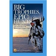 Big Trophies, Epic Hunts True Tales of Self-Guided Adventure from the Boone and Crockett Club